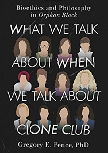 What We Talk About When We Talk About Clone Club: Bioethics and Philosophy in Orphan Black - Gregory E. Pence