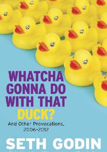 Whatcha Gonna Do With That Duck?: And Other Provocations, 2006-2012 - Seth Godin