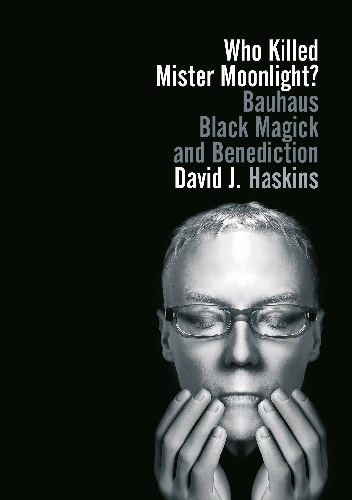 Who Killed Mister Moonlight? Bauhaus Black Magick and Benediction - David J. Haskins