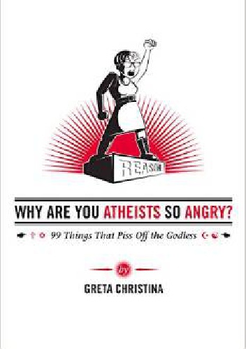 Why Are You Atheists So Angry?. 99 Things That Piss Off the Godless - Greta Christina