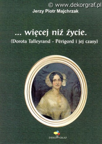…więcej niż życie. Dorota Talleyrand–Périgord i jej czasy - Jerzy Piotr Majchrzak