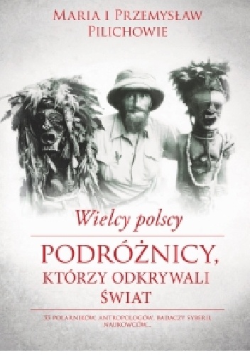 Wielcy polscy podróżnicy, którzy odkrywali świat - Maria Pilich, Przemysław Pilich