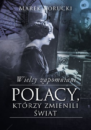 Wielcy zapomniani. Polacy, którzy zmienili świat - Marek Borucki