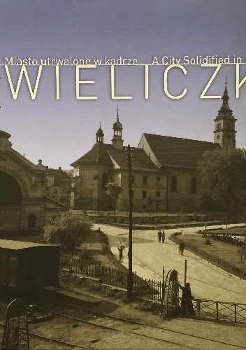 Wieliczka: Miasto utrwalone w kadrze / A City Solidified in a Frame - Barbara Konwerska