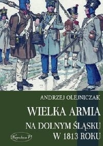 Wielka Armia na Dolnym Śląsku w 1813 roku - Andrzej Olejniczak