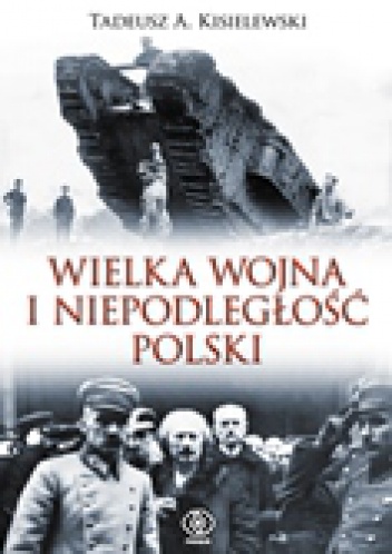 Wielka Wojna i niepodległość Polski - Tadeusz A. Kisielewski