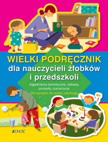 Wielki podręcznik dla nauczycieli żłobków i przedszkoli. Zagadnienia teoretyczne, zabawy, pomysły, scenariusze. Od narodzin do wieku szkolnego - praca zbiorowa