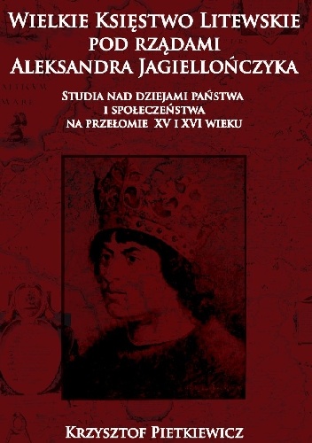 Wielkie księstwo litewskie pod rządami Aleksandra Jagiellończyka. Studia nad dziejami państwa i społeczeństwa  na przelomie XV i XVI wieku - Krzysztof Pietkiewicz
