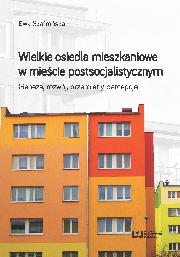 Wielkie osiedla mieszkaniowe w mieście postsocjalistycznym. Geneza rozwój przemiany percepcja - Ewa Szafrańska