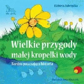 WIELKIE PRZYGODY MAŁEJ KROPELKI WODY. Bardzo pouczająca historia - Elżbieta Zubrzycka
