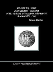 Wielkopolska, Kujawy, ziemie łęczycka i sieradzka wobec problemu zjednoczenia państwowego w latach 1300-1306 - Janusz Bieniak