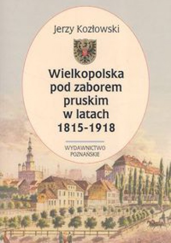 Wielkopolska pod zaborem pruskim w latach 1815-1918 - Jerzy Kozłowski