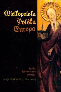 Wielkopolska – Polska – Europa. Studia dedykowane Alicji Karłowskiej – Kamzowej - Jacek Wiesiołowski