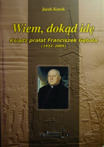 Wiem, dokąd idę. Ksiądz Franciszek Gębała (1932-2005) - Jacek Kurek