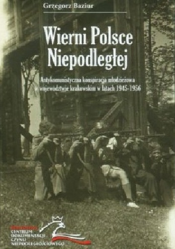 Wierni Polsce niepodległej. Antykomunistyczna konspiracja młodzieżowa w województwie krakowskim w latach 1945-1956 - Grzegorz Baziur