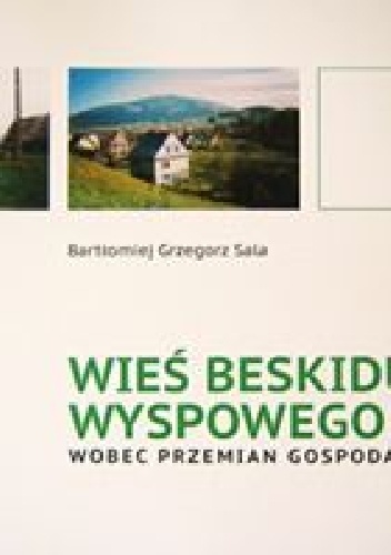 Wieś Beskidu Wyspowego wobec przemian gospodarczych. Zarys dziejów społeczno-ekonomicznych od zarania osadnictwa do początku XXI w. - Bartłomiej Grzegorz Sala