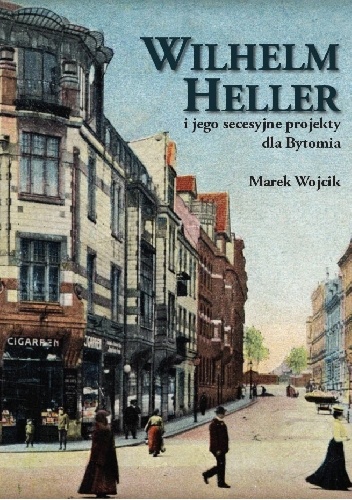 Wilhelm Heller i jego secesyjne projekty dla Bytomia - Marek Wojcik