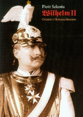 Wilhelm II. Ostatni z Hohenzollernów - Piotr Szlanta