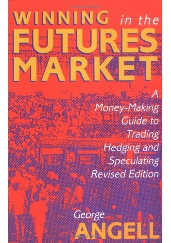 Winning In The Future Markets A Money-Making Guide to Trading Hedging and Speculating, Revised Edition - George Angell
