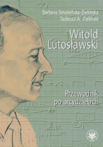 Witold Lutosławski. Przewodnik po arcydziełach - Tadeusz A. Zieliński, Barbara Smoleńska-Zielińska
