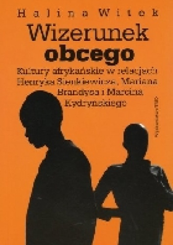 Wizerunek obcego. Kultury afrykańskie w relacjach Henryka Sienkiewicza, Mariana Brandysa i Marcina Kydryńskiego - Halina Witek