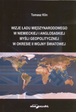 Wizje ładu międzynarodowego w niemieckiej i anglosaskiej myśli geopolitycznej w okresie II wojny światowej - Tomasz Klin