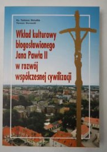 Wkład kulturowy błogosławionego Jana Pawła II w rozwój współczesnej cywilizacji - Tadeusz Borutka, Tomasz Kornecki