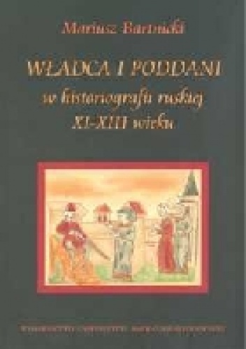 Władca i poddani w historiografii ruskiej XI-XIII wieku - Mariusz Bartnicki