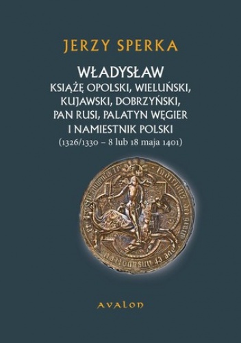Władysław Książe Opolski, Wieluński, Kujawski, Dobrzyński, Pan Rusi, Palatyn Węgier i namiestnik Polski - Jerzy Sperka