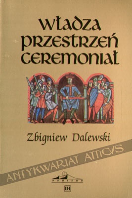Władza Przestrzeń Ceremoniał. Miejsce i uroczystość inauguracji władcy w Polsce średniowiecznej do końca XIV w. - Zbigniew Dalewski
