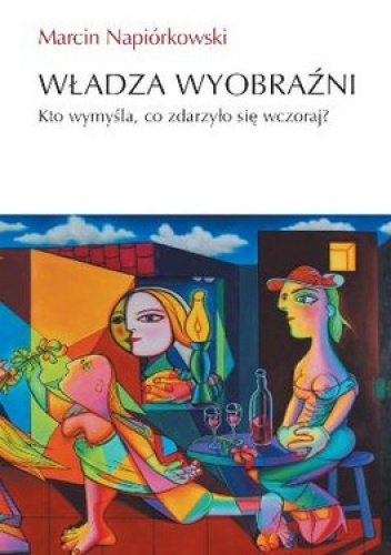 Władza wyobraźni. Kto wymyśla, co zdarzyło się wczoraj - Marcin Napiórkowski