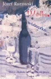 Wódko, wódeczko...Motyw alkoholu we współczesnej prozie. - Józef Rurawski