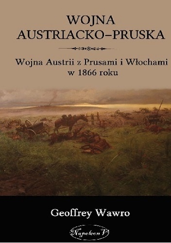 Wojna Austriacko-Pruska. Wojna Austrii z Prusami i Włochami w 1866 roku - Geoffrey Wawro