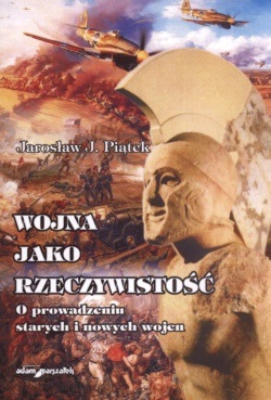 Wojna jako rzeczywistość. O prowadzeniu starych i nowych wojen - Jarosław Józef Piątek