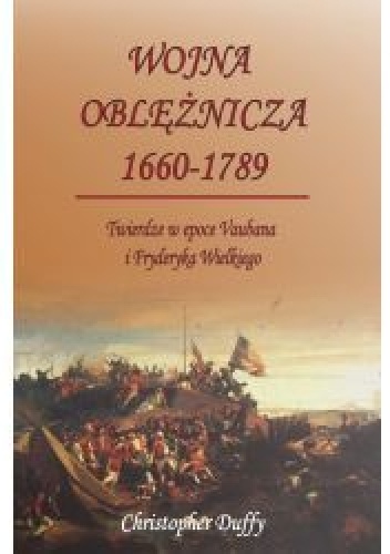 Wojna oblężnicza 1660-1789 Twierdze w epoce Vaubana i Fryderyka Wielkiego - Christopher Duffy