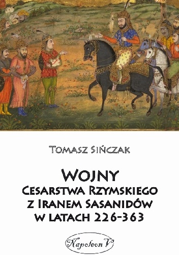 Wojny Cesarstwa Rzymskiego z Iranem Sasanidów w latach 226-363 - Tomasz Sińczak