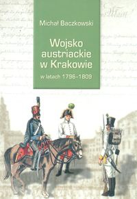 Wojsko austriackie w Krakowie w latach 1796-1809 - Michał Baczkowski