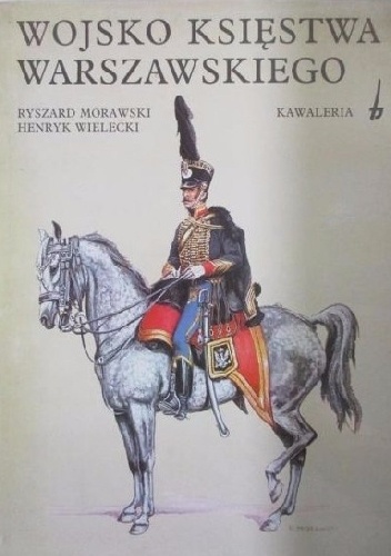 Wojsko Księstwa Warszawskiego. Kawaleria - Ryszard Morawski, Henryk Wielecki
