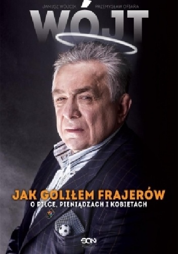 Wójt. Jak goliłem frajerów. O piłce, pieniądzach i kobietach - Janusz Wójcik