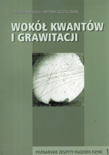 Wokół kwantów i grawitacji. Poznańskie zeszyty filozofii fizyki. Tom 1 - Antoni Szczuciński