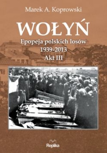 Wołyń. Epopeja polskich losów 1939-2013. Akt III - Marek A. Koprowski