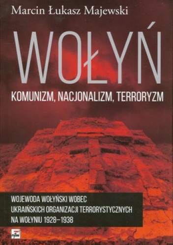 Wołyń: komunizm, nacjonalizm, terroryzm. Wojewoda wołyński wobec ukraińskich organizacji terrorystycznych na Wołyniu 1928-1938 - Marcin Łukasz Majewski