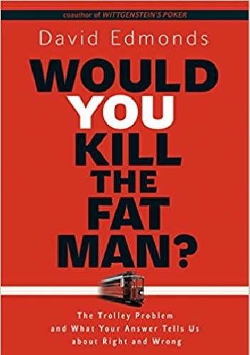 Would You Kill the Fat Man?: The Trolley Problem and What Your Answer Tells Us about Right and Wrong - David Edmonds