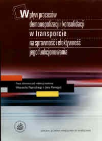 Wpływ procesów demonopolizacji i konsolidacji w transporcie na sprawność i efektywność jego funkcjonowania. - Wojciech Paprocki, Jana Pieriegud