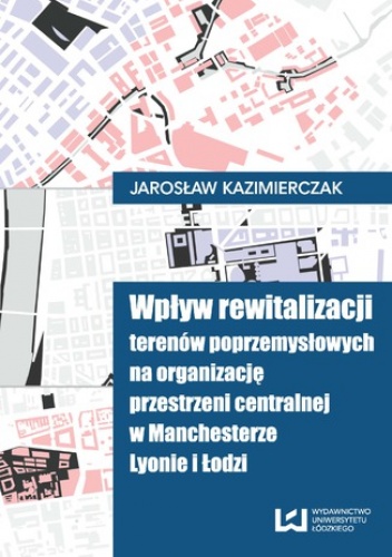 Wpływ rewitalizacji terenów poprzemysłowych na organizację przestrzeni centralnej w Manchesterze, Lyonie i Łodzi - Jarosław Kazimierczak