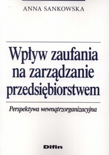 Wpływ zaufania na zarządzanie przedsiębiorstwem. Perspektywa wewnątrzorganizacyjna - Anna Sankowska