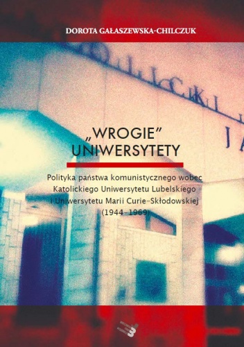 „Wrogie” uniwersytety. Polityka państwa komunistycznego wobec Katolickiego Uniwersytetu Lubelskiego i Uniwersytetu Marii Curie-Skłodowskiej (1944-1969) - Dorota Gałaszewska-Hilczuk