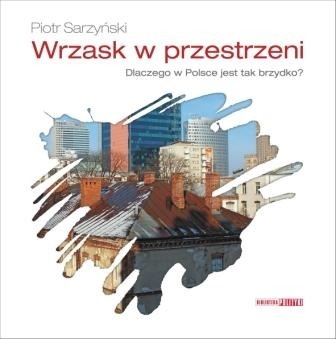 Wrzask w przestrzeni. Dlaczego w Polsce jest tak brzydko? - Piotr Sarzyński