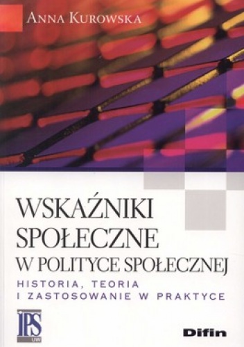 Wskaźniki społeczne w polityce społecznej. Historia, teoria i zastosowanie w praktyce - Anna Kurowska