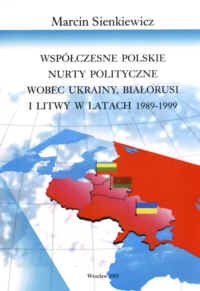 Współczesne polskie nury polityczne wobec Ukrainy, Białorusi i Litwy 1989-1999 - Marcin Sienkiewicz